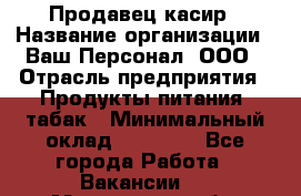 Продавец касир › Название организации ­ Ваш Персонал, ООО › Отрасль предприятия ­ Продукты питания, табак › Минимальный оклад ­ 39 000 - Все города Работа » Вакансии   . Московская обл.,Юбилейный г.